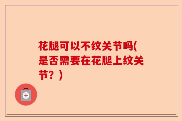 花腿可以不纹关节吗(是否需要在花腿上纹关节？)-第1张图片-关节保镖