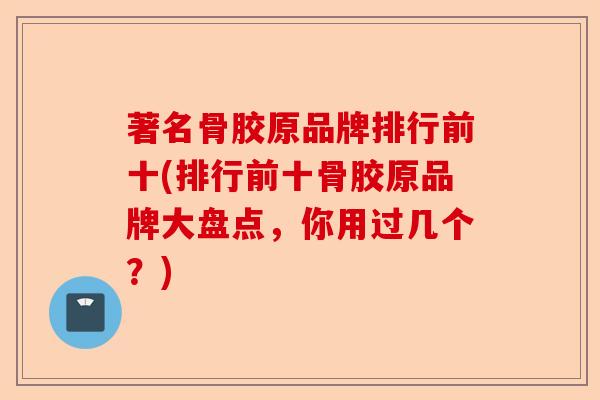 著名骨胶原品牌排行前十(排行前十骨胶原品牌大盘点，你用过几个？)-第1张图片-关节保镖