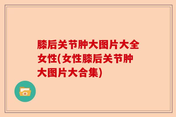膝后关节肿大图片大全女性(女性膝后关节肿大图片大合集)-第1张图片-关节保镖