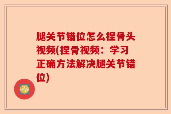 腿关节错位怎么捏骨头视频(捏骨视频：学习正确方法解决腿关节错位)-第1张图片-关节保镖