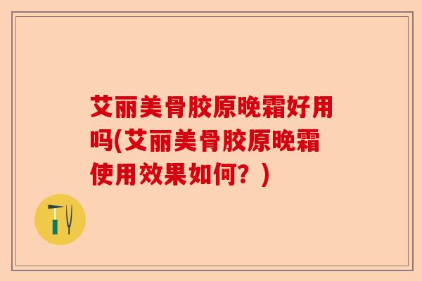 艾丽美骨胶原晚霜好用吗(艾丽美骨胶原晚霜使用效果如何？)-第1张图片-关节保镖