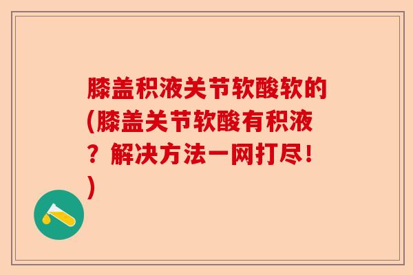 膝盖积液关节软酸软的(膝盖关节软酸有积液？解决方法一网打尽！)-第1张图片-关节保镖