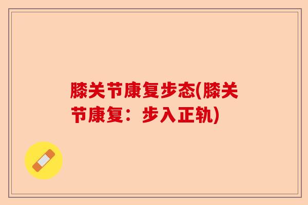 膝关节康复步态(膝关节康复：步入正轨)-第1张图片-关节保镖