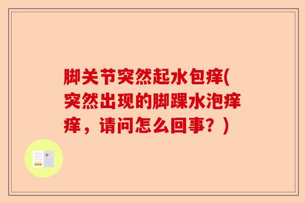 脚关节突然起水包痒(突然出现的脚踝水泡痒痒，请问怎么回事？)-第1张图片-关节保镖