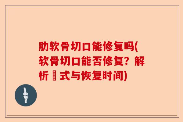 肋软骨切口能修复吗(软骨切口能否修复？解析術式与恢复时间)-第1张图片-关节保镖