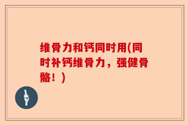 维骨力和钙同时用(同时补钙维骨力，强健骨骼！)-第1张图片-关节保镖