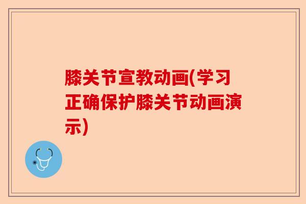 膝关节宣教动画(学习正确保护膝关节动画演示)-第1张图片-关节保镖
