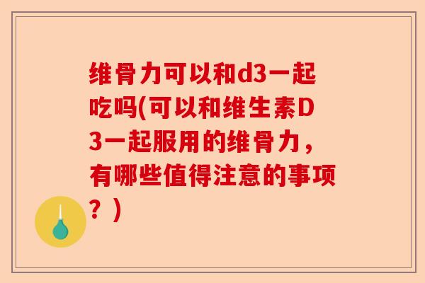 维骨力可以和d3一起吃吗(可以和维生素D3一起服用的维骨力，有哪些值得注意的事项？)-第1张图片-关节保镖