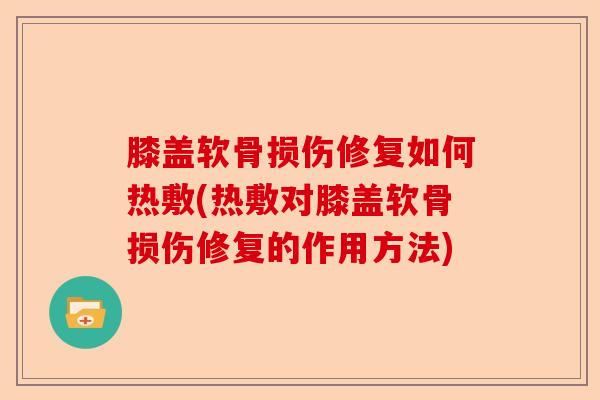 膝盖软骨损伤修复如何热敷(热敷对膝盖软骨损伤修复的作用方法)-第1张图片-关节保镖