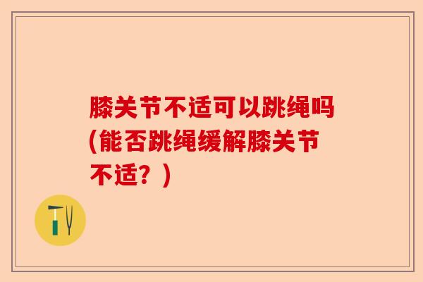 膝关节不适可以跳绳吗(能否跳绳缓解膝关节不适？)-第1张图片-关节保镖