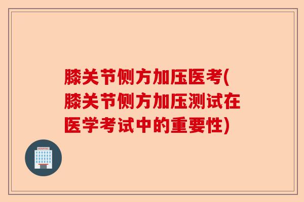 膝关节侧方加压医考(膝关节侧方加压测试在医学考试中的重要性)-第1张图片-关节保镖