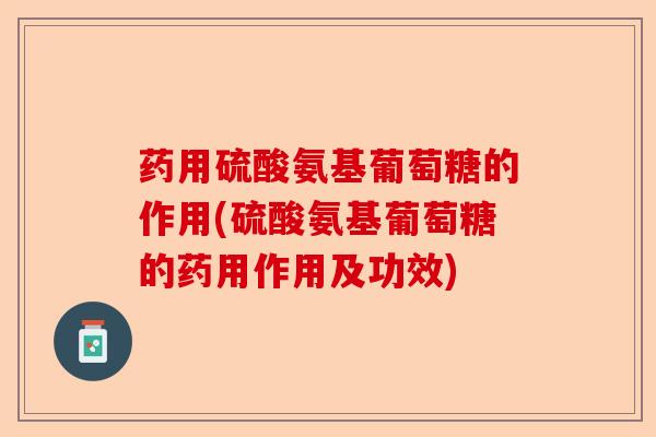 药用硫酸氨基葡萄糖的作用(硫酸氨基葡萄糖的药用作用及功效)-第1张图片-关节保镖