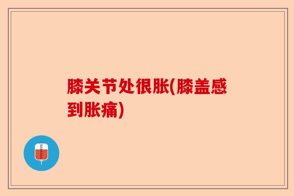 膝关节处很胀(膝盖感到胀痛)-第1张图片-关节保镖