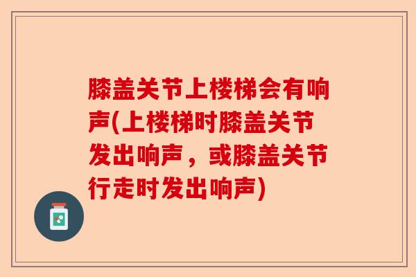 膝盖关节上楼梯会有响声(上楼梯时膝盖关节发出响声，或膝盖关节行走时发出响声)-第1张图片-关节保镖