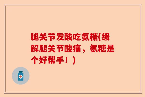 腿关节发酸吃氨糖(缓解腿关节酸痛，氨糖是个好帮手！)-第1张图片-关节保镖