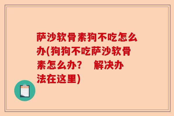 萨沙软骨素狗不吃怎么办(狗狗不吃萨沙软骨素怎么办？  解决办法在这里)-第1张图片-关节保镖