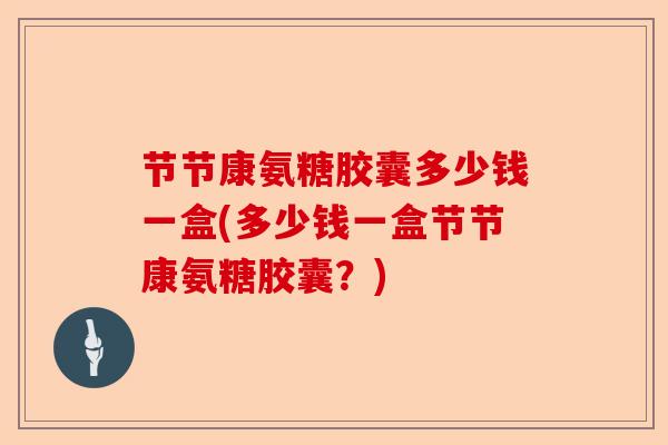 节节康氨糖胶囊多少钱一盒(多少钱一盒节节康氨糖胶囊？)-第1张图片-关节保镖