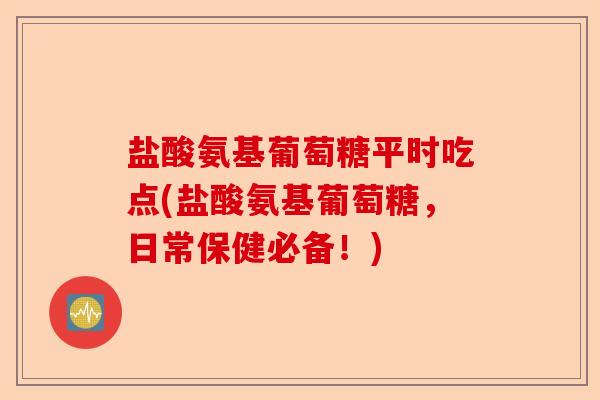 盐酸氨基葡萄糖平时吃点(盐酸氨基葡萄糖，日常保健必备！)-第1张图片-关节保镖