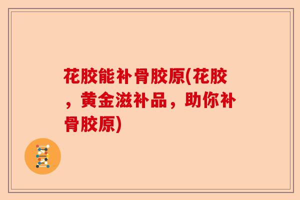 花胶能补骨胶原(花胶，黄金滋补品，助你补骨胶原)-第1张图片-关节保镖