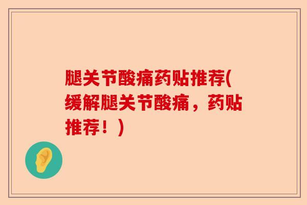 腿关节酸痛药贴推荐(缓解腿关节酸痛，药贴推荐！)-第1张图片-关节保镖