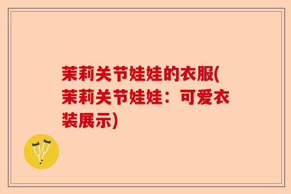 茉莉关节娃娃的衣服(茉莉关节娃娃：可爱衣装展示)-第1张图片-关节保镖