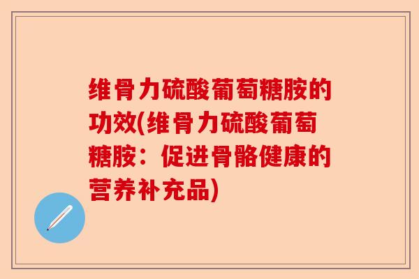 维骨力硫酸葡萄糖胺的功效(维骨力硫酸葡萄糖胺：促进骨骼健康的营养补充品)-第1张图片-关节保镖