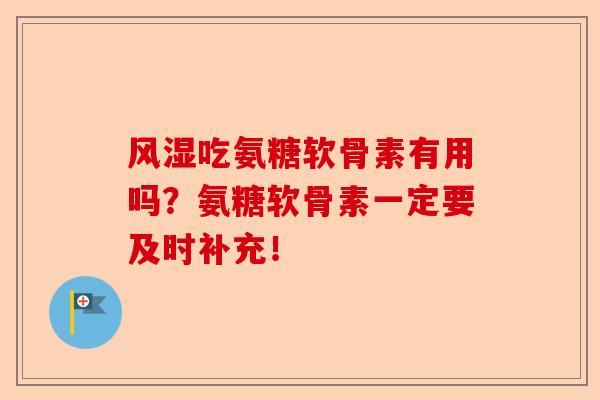 风湿吃氨糖软骨素有用吗？氨糖软骨素一定要及时补充！-第1张图片-关节保镖