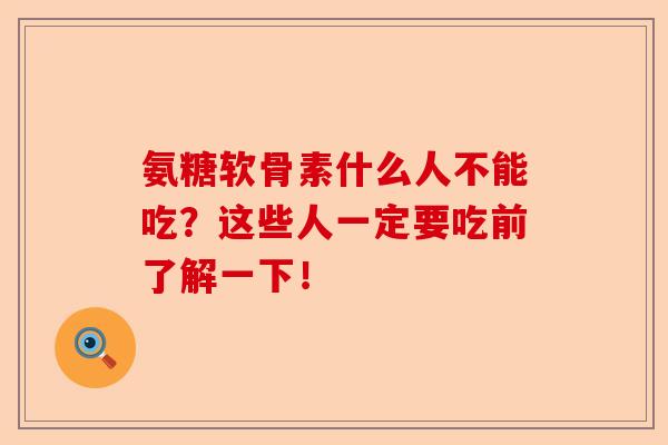 氨糖软骨素什么人不能吃？这些人一定要吃前了解一下！-第1张图片-关节保镖