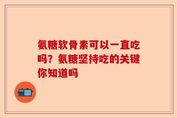 氨糖软骨素可以一直吃吗？氨糖坚持吃的关键你知道吗-第1张图片-关节保镖