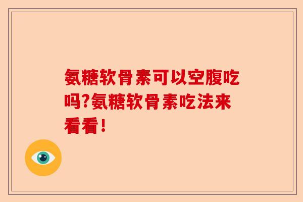 氨糖软骨素可以空腹吃吗?氨糖软骨素吃法来看看！-第1张图片-关节保镖