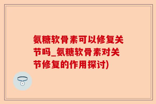 氨糖软骨素可以修复关节吗_氨糖软骨素对关节修复的作用探讨)-第1张图片-关节保镖