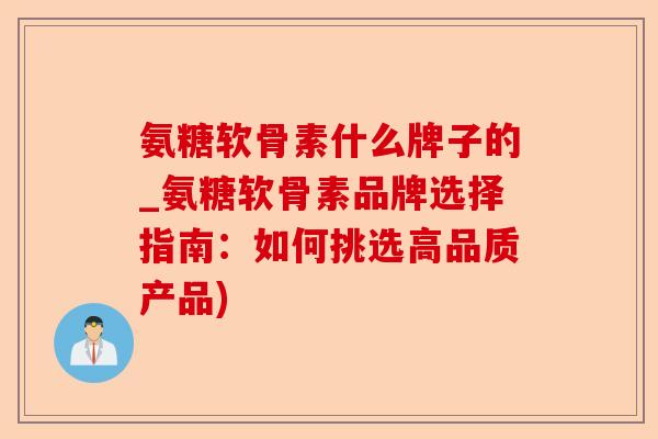 氨糖软骨素什么牌子的_氨糖软骨素品牌选择指南：如何挑选高品质产品)-第1张图片-关节保镖