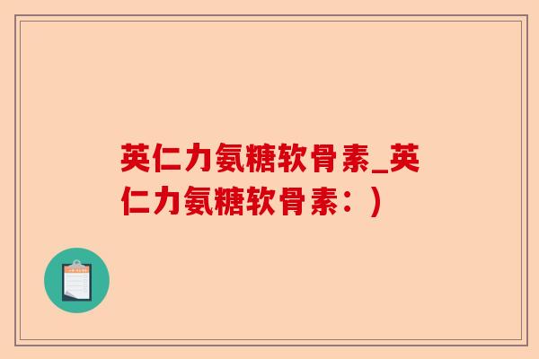 英仁力氨糖软骨素_英仁力氨糖软骨素：)-第1张图片-关节保镖