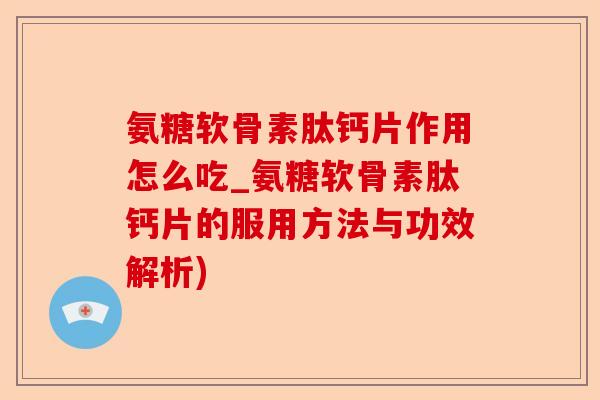 氨糖软骨素肽钙片作用怎么吃_氨糖软骨素肽钙片的服用方法与功效解析)-第1张图片-关节保镖
