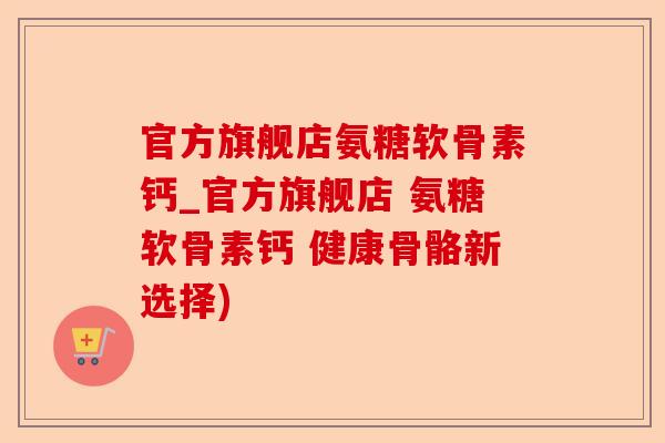 官方旗舰店氨糖软骨素钙_官方旗舰店 氨糖软骨素钙 健康骨骼新选择)-第1张图片-关节保镖
