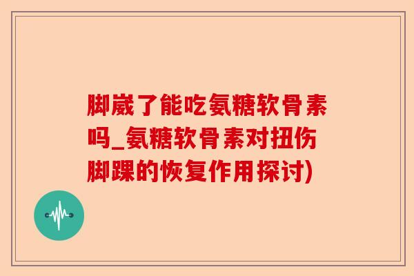 脚崴了能吃氨糖软骨素吗_氨糖软骨素对扭伤脚踝的恢复作用探讨)-第1张图片-关节保镖