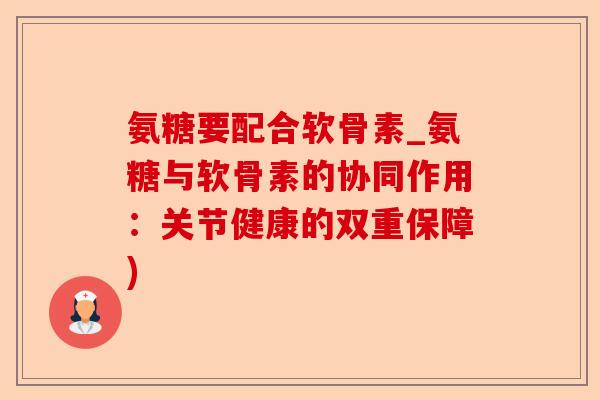 氨糖要配合软骨素_氨糖与软骨素的协同作用：关节健康的双重保障)-第1张图片-关节保镖