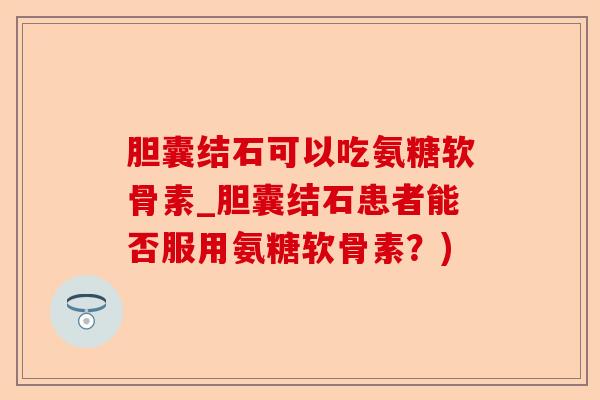 胆囊结石可以吃氨糖软骨素_胆囊结石患者能否服用氨糖软骨素？)-第1张图片-关节保镖