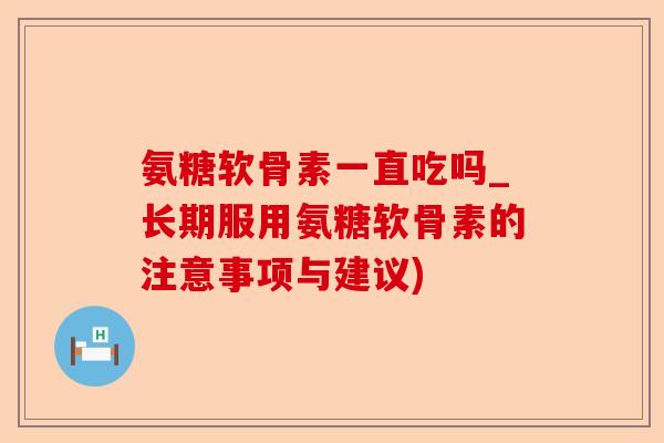 氨糖软骨素一直吃吗_长期服用氨糖软骨素的注意事项与建议)-第1张图片-关节保镖
