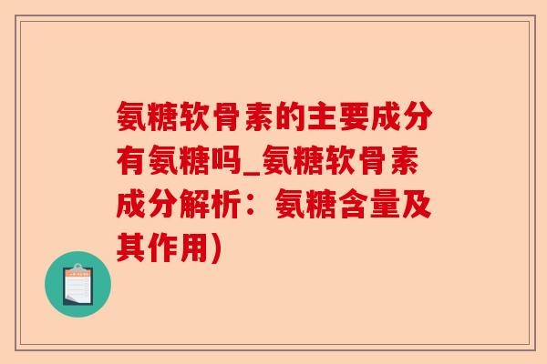 氨糖软骨素的主要成分有氨糖吗_氨糖软骨素成分解析：氨糖含量及其作用)-第1张图片-关节保镖