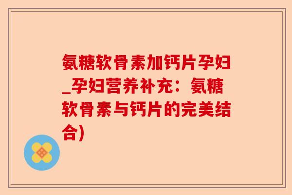 氨糖软骨素加钙片孕妇_孕妇营养补充：氨糖软骨素与钙片的完美结合)-第1张图片-关节保镖
