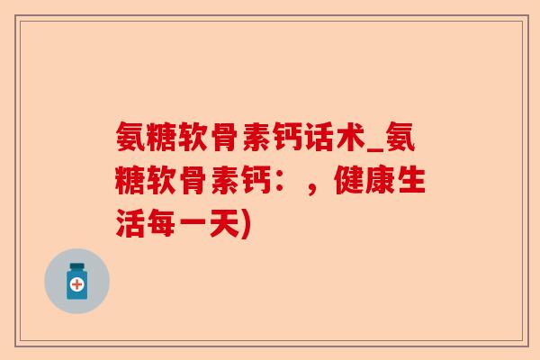 氨糖软骨素钙话术_氨糖软骨素钙：，健康生活每一天)-第1张图片-关节保镖