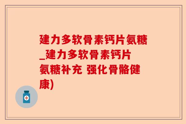 建力多软骨素钙片氨糖_建力多软骨素钙片 氨糖补充 强化骨骼健康)-第1张图片-关节保镖