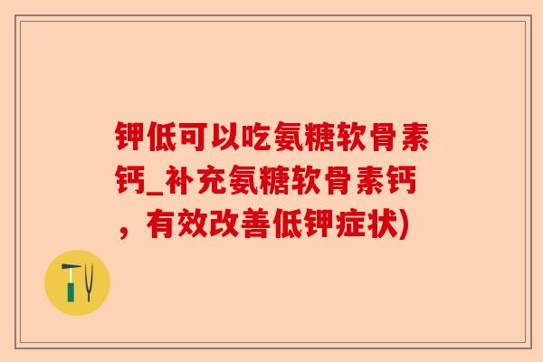 钾低可以吃氨糖软骨素钙_补充氨糖软骨素钙，有效改善低钾症状)-第1张图片-关节保镖