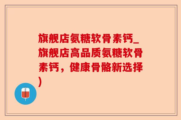 旗舰店氨糖软骨素钙_旗舰店高品质氨糖软骨素钙，健康骨骼新选择)-第1张图片-关节保镖