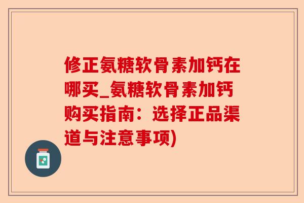 修正氨糖软骨素加钙在哪买_氨糖软骨素加钙购买指南：选择正品渠道与注意事项)-第1张图片-关节保镖