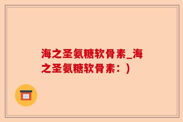 海之圣氨糖软骨素_海之圣氨糖软骨素：)-第1张图片-关节保镖