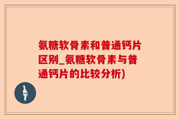 氨糖软骨素和普通钙片区别_氨糖软骨素与普通钙片的比较分析)-第1张图片-关节保镖