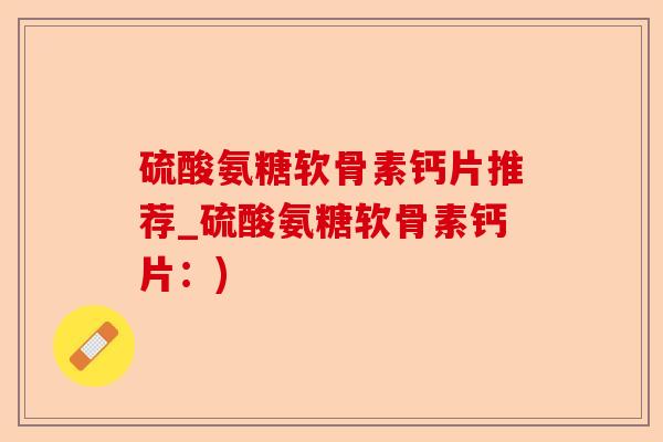 硫酸氨糖软骨素钙片推荐_硫酸氨糖软骨素钙片：)-第1张图片-关节保镖