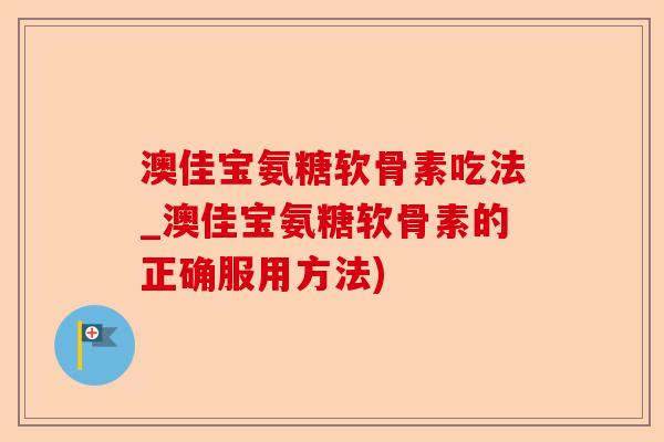 澳佳宝氨糖软骨素吃法_澳佳宝氨糖软骨素的正确服用方法)-第1张图片-关节保镖